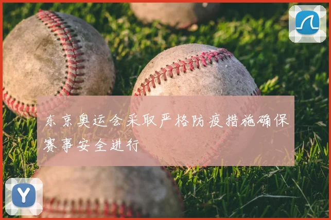 东京奥运会采取严格防疫措施确保赛事安全进行