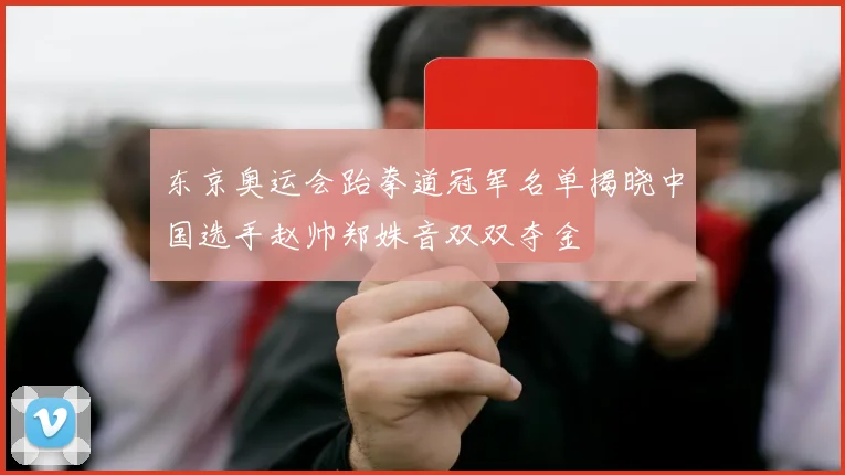 东京奥运会跆拳道冠军名单揭晓中国选手赵帅郑姝音双双夺金