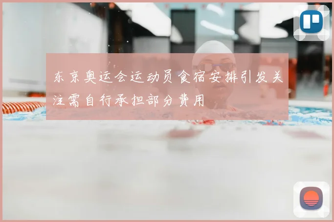 东京奥运会运动员食宿安排引发关注需自行承担部分费用
