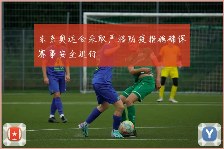 东京奥运会采取严格防疫措施确保赛事安全进行