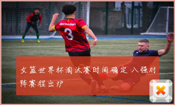 女篮世界杯淘汰赛时间确定 八强对阵赛程出炉