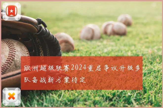 欧洲超级联赛2024重启争议升级多队备战新方案待定