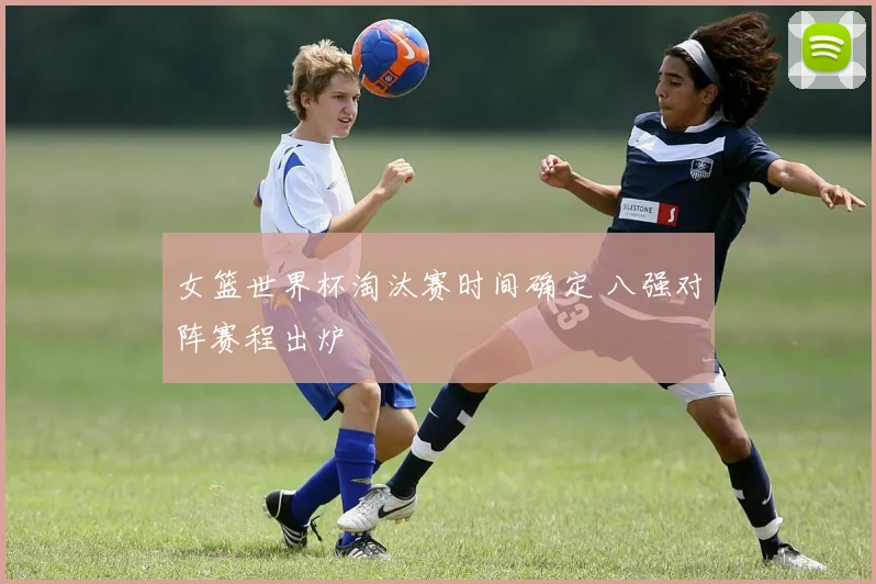 女篮世界杯淘汰赛时间确定 八强对阵赛程出炉