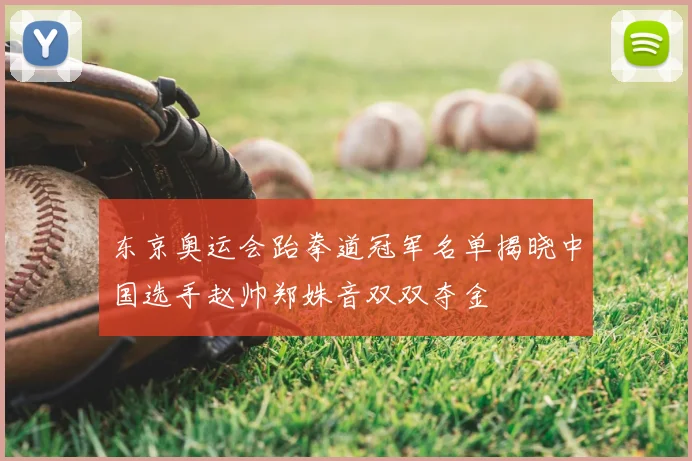 东京奥运会跆拳道冠军名单揭晓中国选手赵帅郑姝音双双夺金