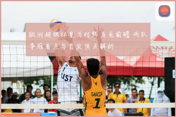 欧洲超级杯皇马对阵马竞前瞻 两队争冠看点与首发焦点解析