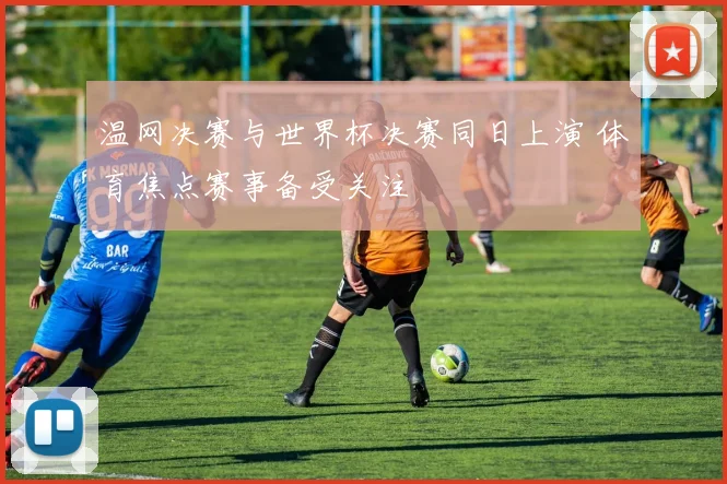 温网决赛与世界杯决赛同日上演 体育焦点赛事备受关注