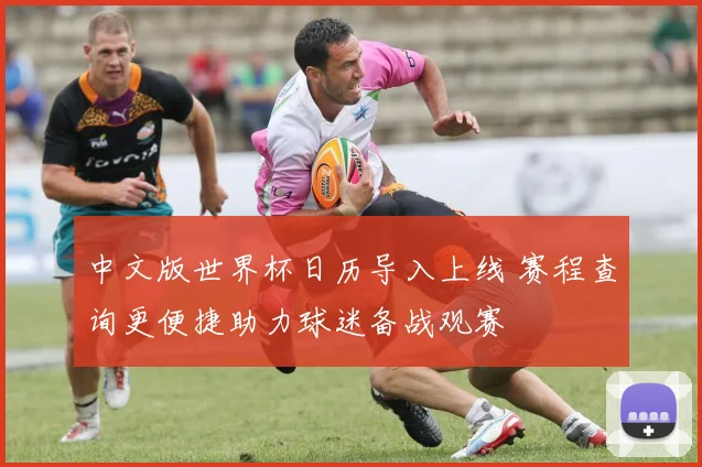 中文版世界杯日历导入上线 赛程查询更便捷助力球迷备战观赛