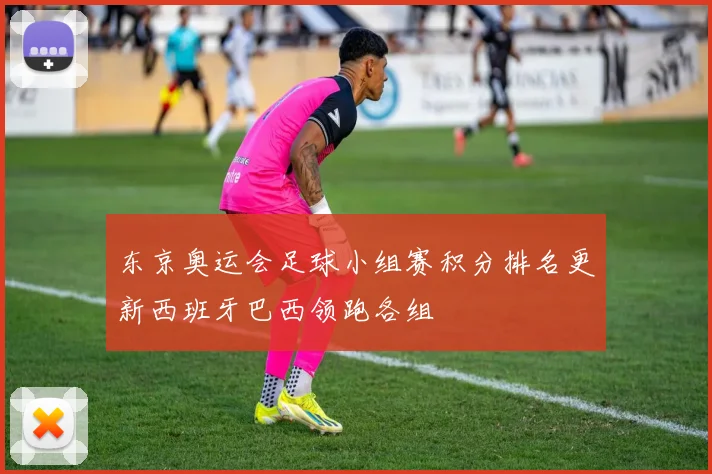 东京奥运会足球小组赛积分排名更新西班牙巴西领跑各组
