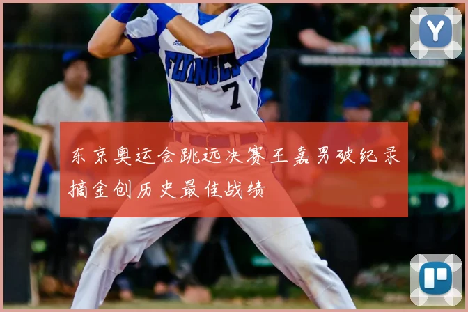 东京奥运会跳远决赛王嘉男破纪录摘金创历史最佳战绩