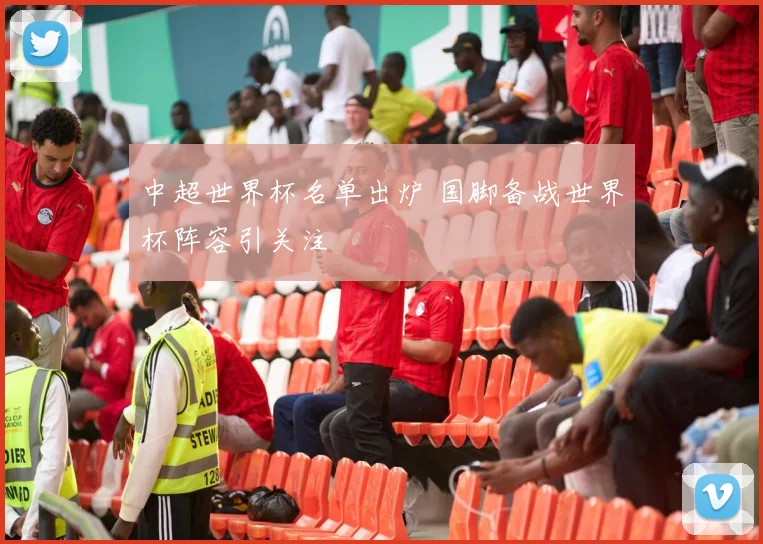 中超世界杯名单出炉 国脚备战世界杯阵容引关注