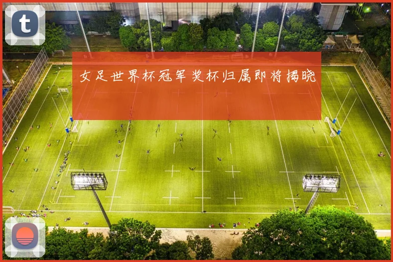 女足世界杯冠军奖杯归属即将揭晓