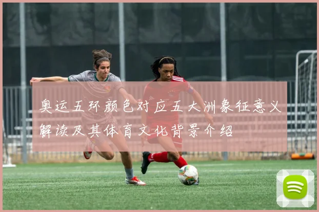 奥运五环颜色对应五大洲象征意义解读及其体育文化背景介绍