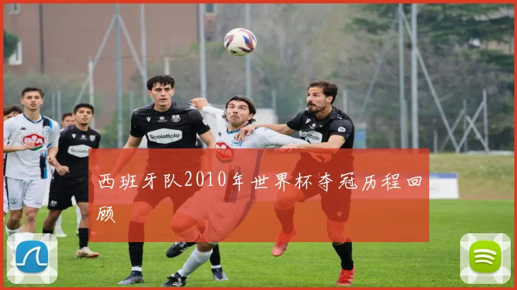 西班牙队2010年世界杯夺冠历程回顾