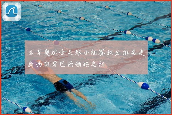 东京奥运会足球小组赛积分排名更新西班牙巴西领跑各组