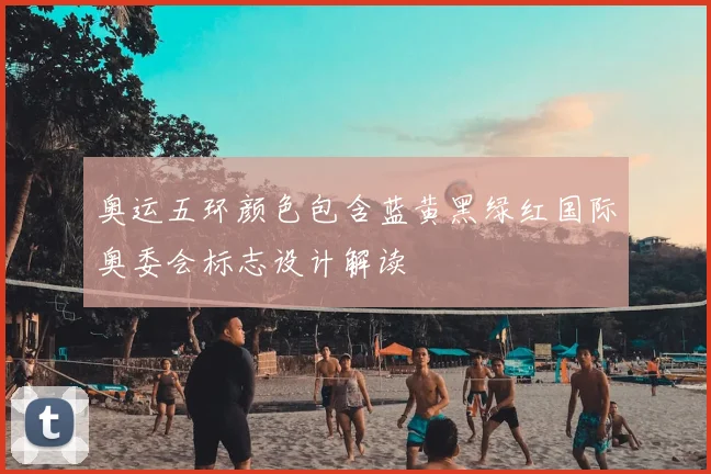 奥运五环颜色包含蓝黄黑绿红国际奥委会标志设计解读