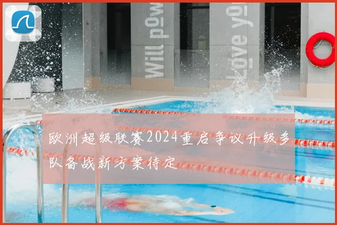 欧洲超级联赛2024重启争议升级多队备战新方案待定